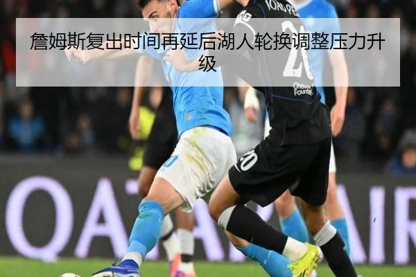 詹姆斯复出时间再延后湖人轮换调整压力升级